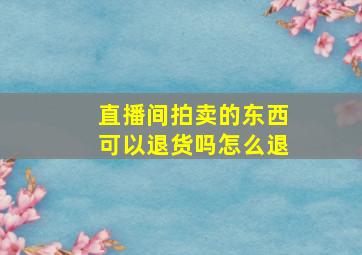 直播间拍卖的东西可以退货吗怎么退