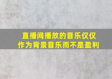 直播间播放的音乐仅仅作为背景音乐而不是盈利