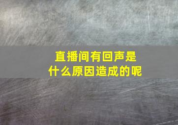 直播间有回声是什么原因造成的呢