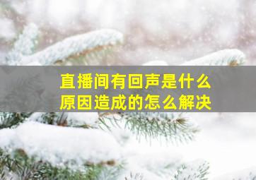 直播间有回声是什么原因造成的怎么解决