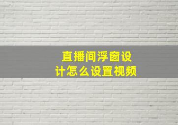 直播间浮窗设计怎么设置视频