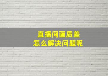 直播间画质差怎么解决问题呢