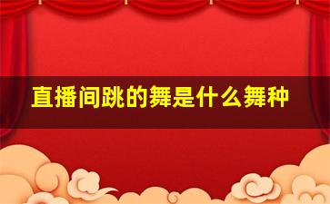 直播间跳的舞是什么舞种