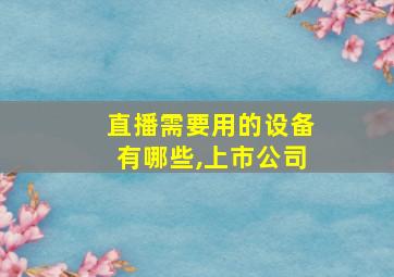 直播需要用的设备有哪些,上市公司