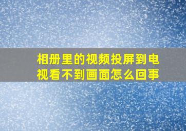 相册里的视频投屏到电视看不到画面怎么回事