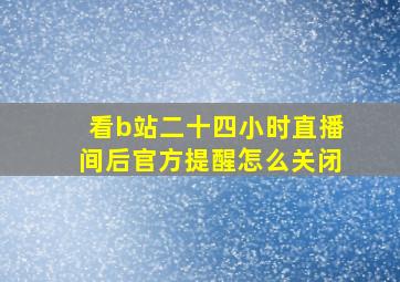 看b站二十四小时直播间后官方提醒怎么关闭