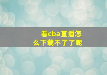 看cba直播怎么下载不了了呢