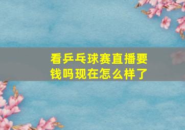 看乒乓球赛直播要钱吗现在怎么样了