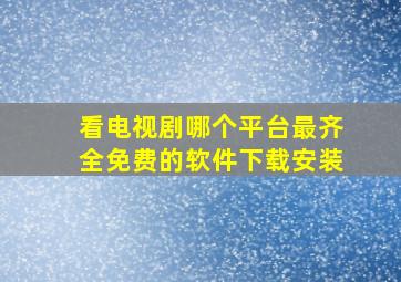 看电视剧哪个平台最齐全免费的软件下载安装