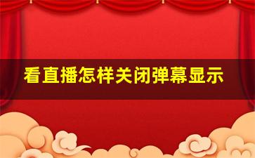 看直播怎样关闭弹幕显示