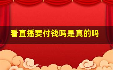 看直播要付钱吗是真的吗