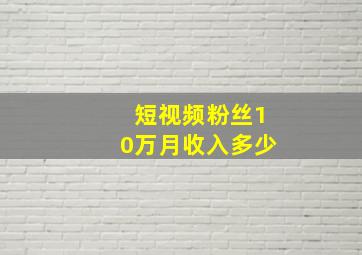 短视频粉丝10万月收入多少