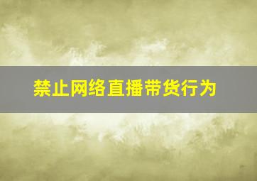 禁止网络直播带货行为