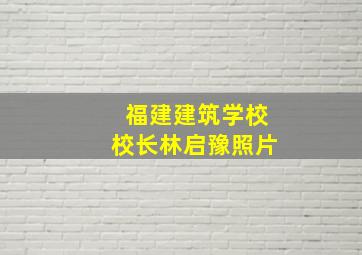 福建建筑学校校长林启豫照片