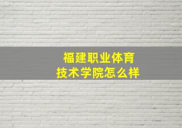 福建职业体育技术学院怎么样