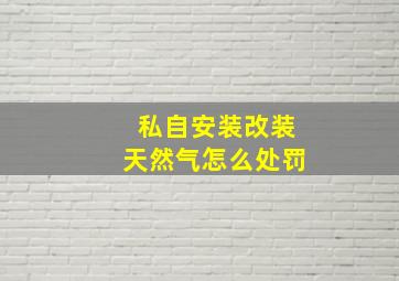 私自安装改装天然气怎么处罚