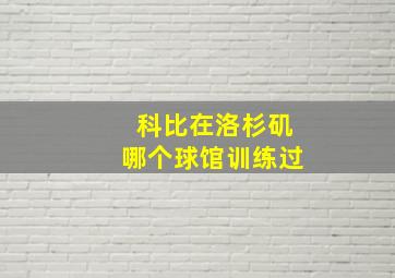 科比在洛杉矶哪个球馆训练过