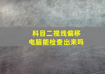 科目二视线偏移电脑能检查出来吗