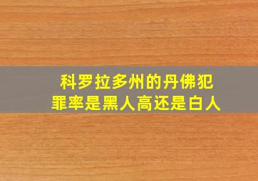 科罗拉多州的丹佛犯罪率是黑人高还是白人