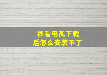 秒看电视下载后怎么安装不了