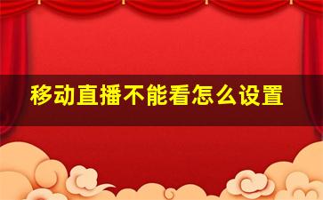 移动直播不能看怎么设置