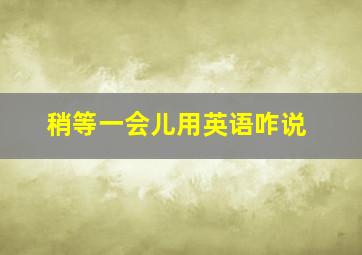 稍等一会儿用英语咋说