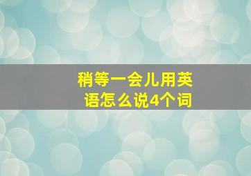 稍等一会儿用英语怎么说4个词