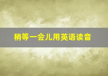 稍等一会儿用英语读音