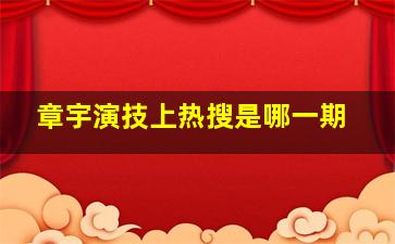 章宇演技上热搜是哪一期