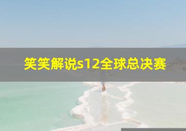 笑笑解说s12全球总决赛