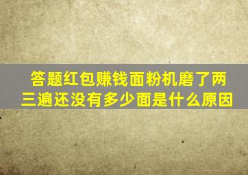 答题红包赚钱面粉机磨了两三遍还没有多少面是什么原因