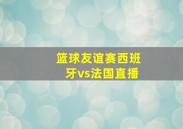 篮球友谊赛西班牙vs法国直播