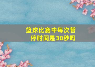 篮球比赛中每次暂停时间是30秒吗