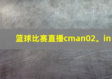 篮球比赛直播cman02。in