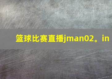 篮球比赛直播jman02。in