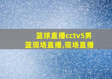 篮球直播cctv5男篮现场直播,现场直播