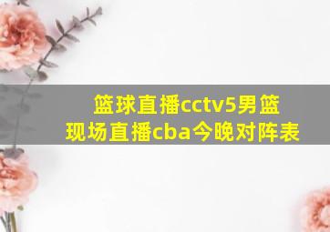 篮球直播cctv5男篮现场直播cba今晚对阵表