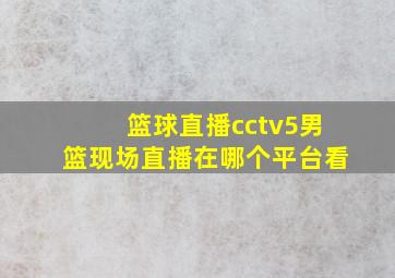 篮球直播cctv5男篮现场直播在哪个平台看