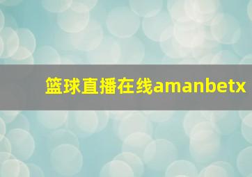 篮球直播在线amanbetx