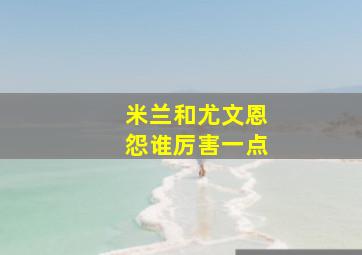 米兰和尤文恩怨谁厉害一点