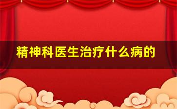 精神科医生治疗什么病的