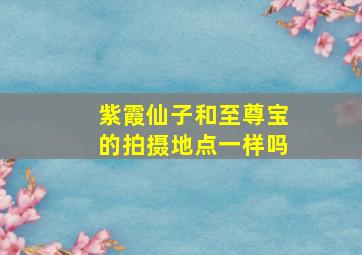 紫霞仙子和至尊宝的拍摄地点一样吗