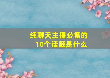 纯聊天主播必备的10个话题是什么