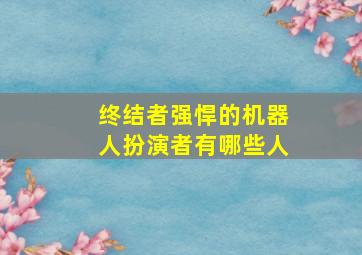 终结者强悍的机器人扮演者有哪些人