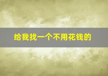 给我找一个不用花钱的