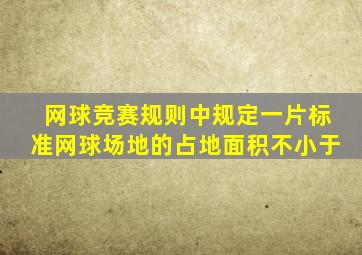 网球竞赛规则中规定一片标准网球场地的占地面积不小于