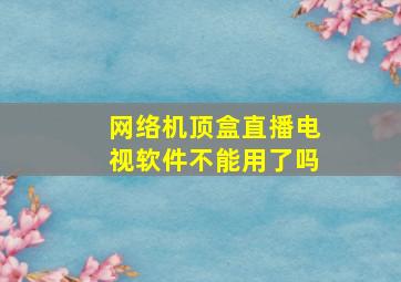 网络机顶盒直播电视软件不能用了吗