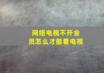 网络电视不开会员怎么才能看电视