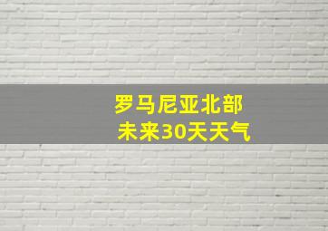 罗马尼亚北部未来30天天气