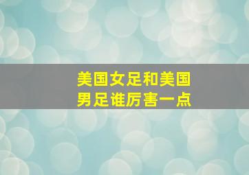 美国女足和美国男足谁厉害一点